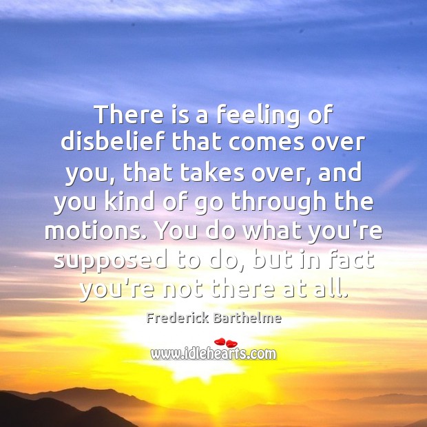 There is a feeling of disbelief that comes over you, that takes Frederick Barthelme Picture Quote