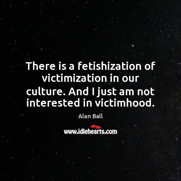 There is a fetishization of victimization in our culture. And I just Alan Ball Picture Quote