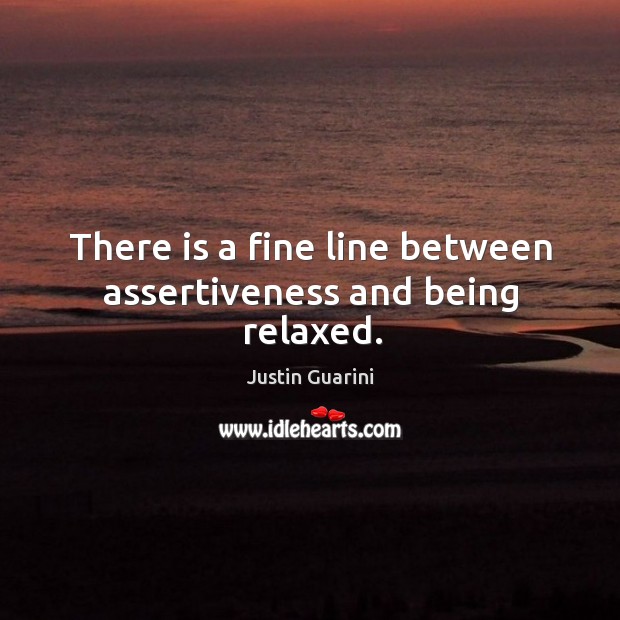 There is a fine line between assertiveness and being relaxed. Justin Guarini Picture Quote