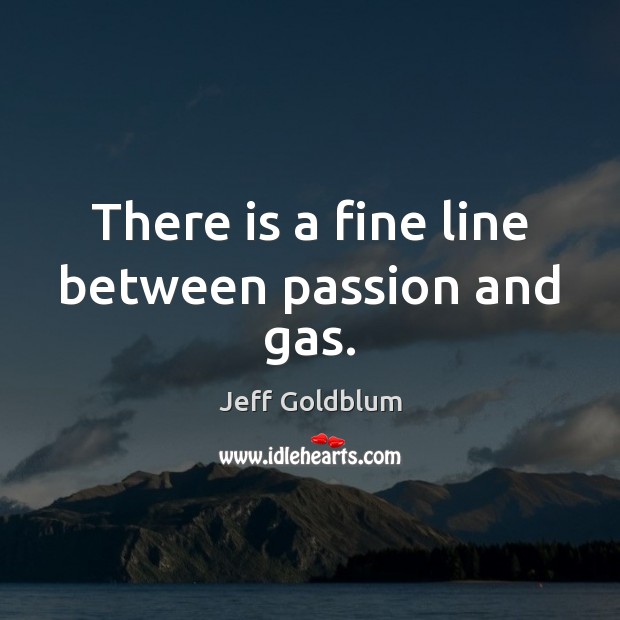 There is a fine line between passion and gas. Jeff Goldblum Picture Quote