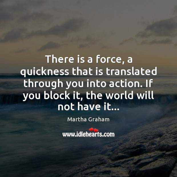 There is a force, a quickness that is translated through you into Martha Graham Picture Quote