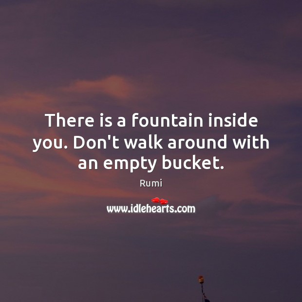 There is a fountain inside you. Don’t walk around with an empty bucket. Image