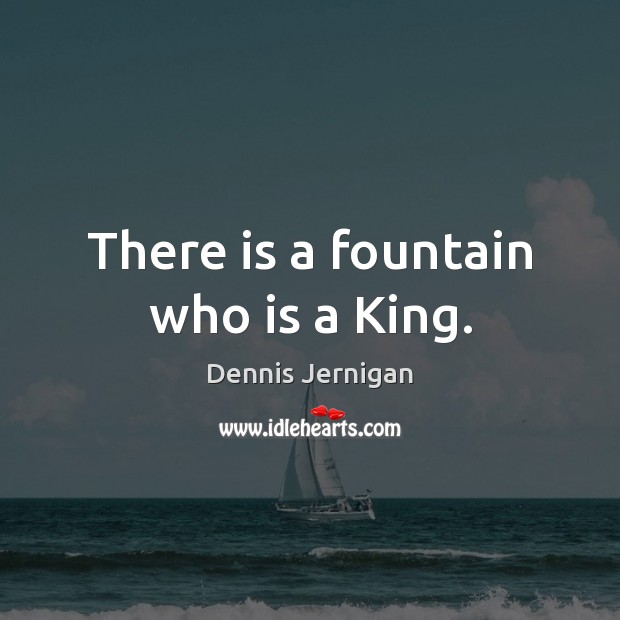 There is a fountain who is a King. Dennis Jernigan Picture Quote