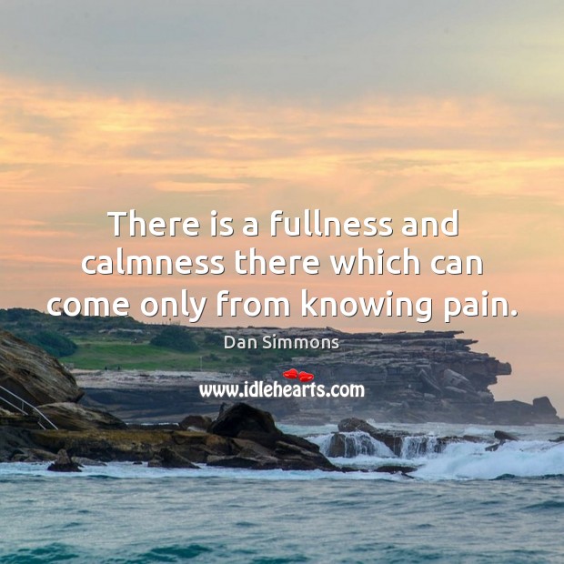 There is a fullness and calmness there which can come only from knowing pain. Dan Simmons Picture Quote