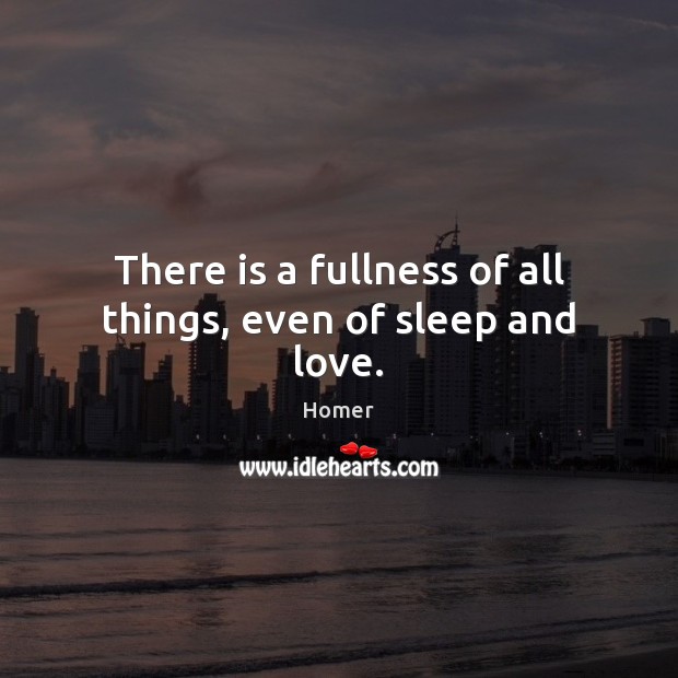 There is a fullness of all things, even of sleep and love. Homer Picture Quote