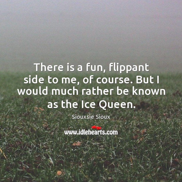 There is a fun, flippant side to me, of course. But I would much rather be known as the ice queen. Image