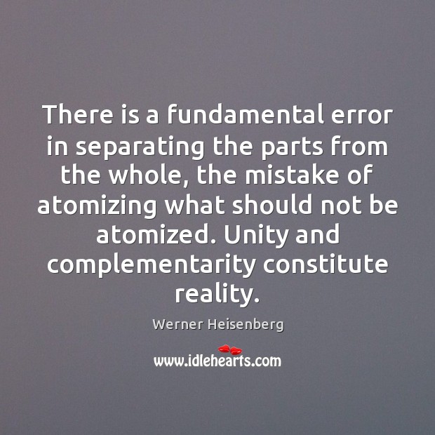 There is a fundamental error in separating the parts from the whole, 