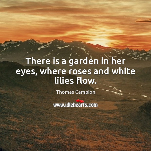There is a garden in her eyes, where roses and white lilies flow. Thomas Campion Picture Quote