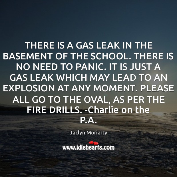 THERE IS A GAS LEAK IN THE BASEMENT OF THE SCHOOL. THERE Jaclyn Moriarty Picture Quote