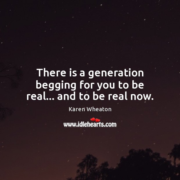 There is a generation begging for you to be real… and to be real now. Karen Wheaton Picture Quote
