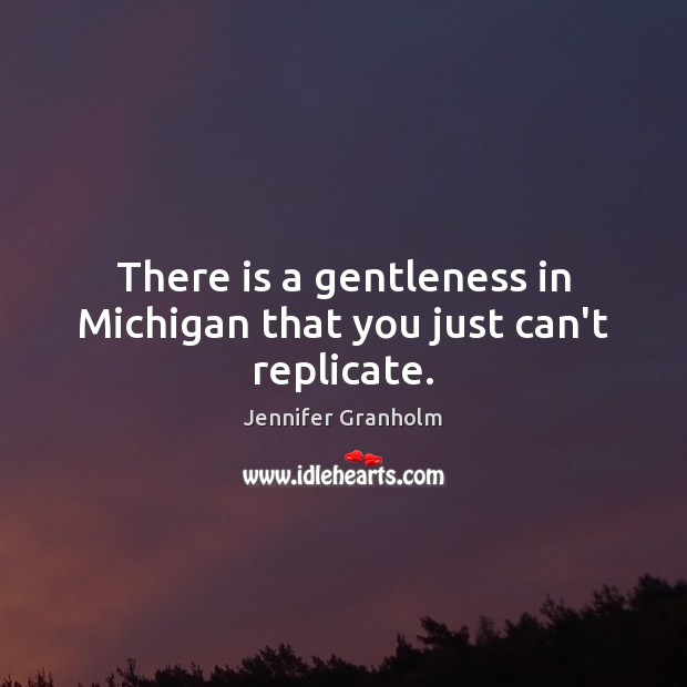 There is a gentleness in Michigan that you just can’t replicate. Jennifer Granholm Picture Quote