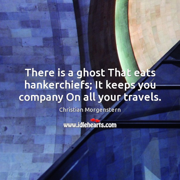 There is a ghost That eats hankerchiefs; It keeps you company On all your travels. Christian Morgenstern Picture Quote