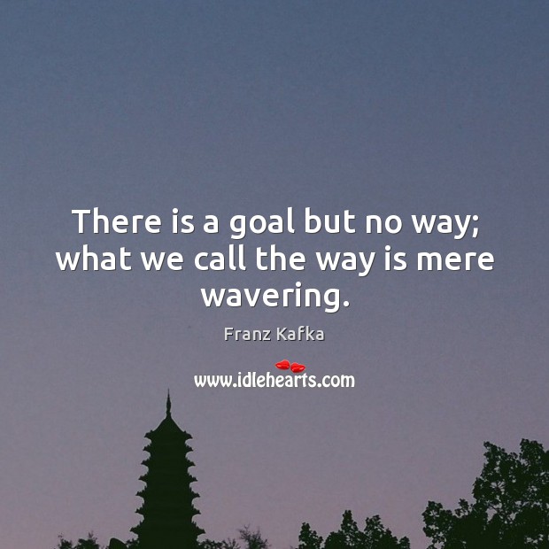 There is a goal but no way; what we call the way is mere wavering. Franz Kafka Picture Quote