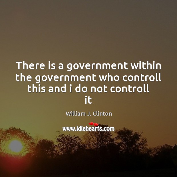 There is a government within the government who controll this and i do not controll it William J. Clinton Picture Quote