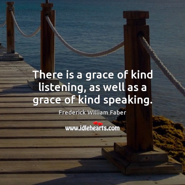 There is a grace of kind listening, as well as a grace of kind speaking. Frederick William Faber Picture Quote