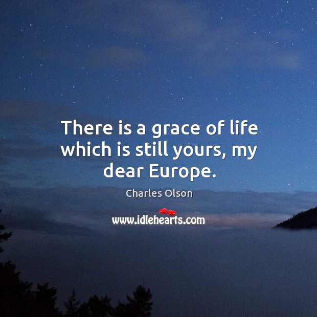 There is a grace of life which is still yours, my dear europe. Charles Olson Picture Quote