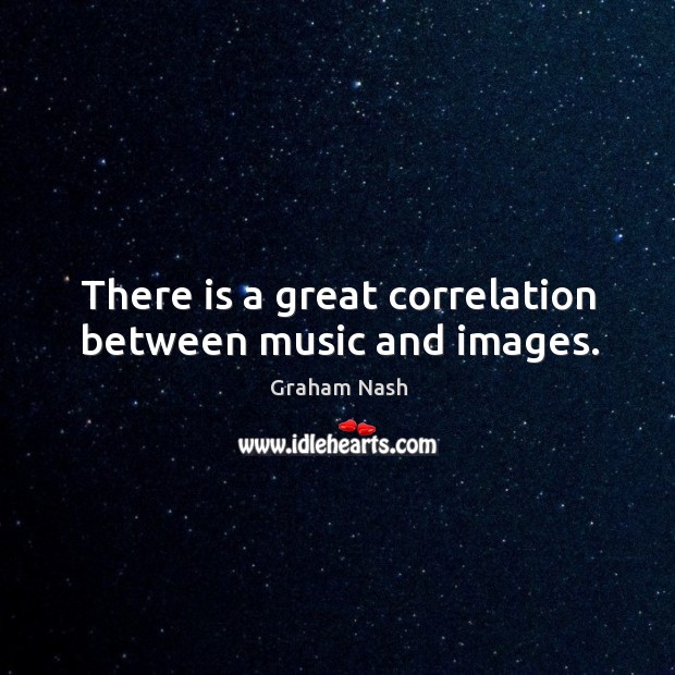 There is a great correlation between music and images. Graham Nash Picture Quote