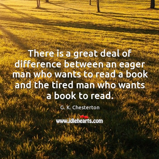 There is a great deal of difference between an eager man who wants to read a book and the tired man who wants a book to read. G. K. Chesterton Picture Quote