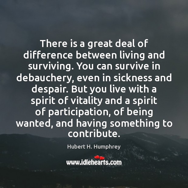 There is a great deal of difference between living and surviving. You Hubert H. Humphrey Picture Quote