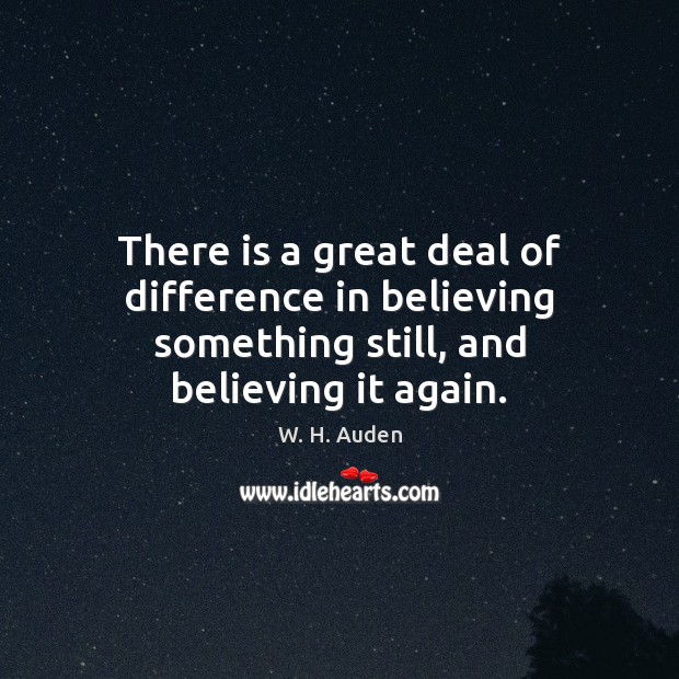 There is a great deal of difference in believing something still, and believing it again. W. H. Auden Picture Quote