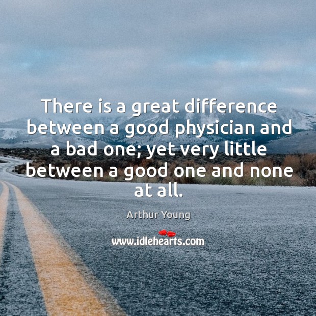 There is a great difference between a good physician and a bad one; yet very little between a good one and none at all. Arthur Young Picture Quote