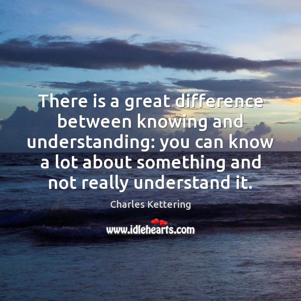 There is a great difference between knowing and understanding: you can know Charles Kettering Picture Quote