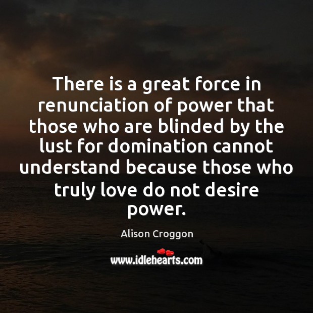 There is a great force in renunciation of power that those who Alison Croggon Picture Quote