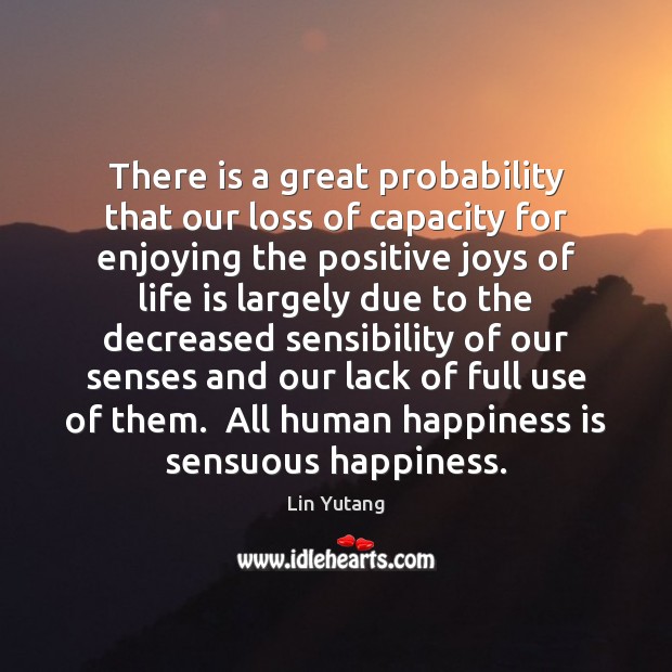 There is a great probability that our loss of capacity for enjoying Lin Yutang Picture Quote