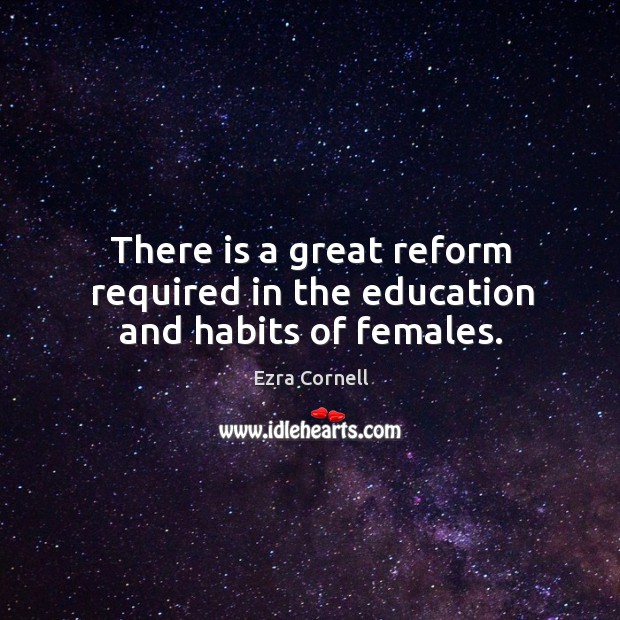 There is a great reform required in the education and habits of females. Ezra Cornell Picture Quote