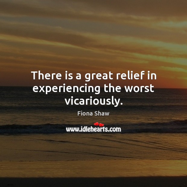 There is a great relief in experiencing the worst vicariously. Fiona Shaw Picture Quote