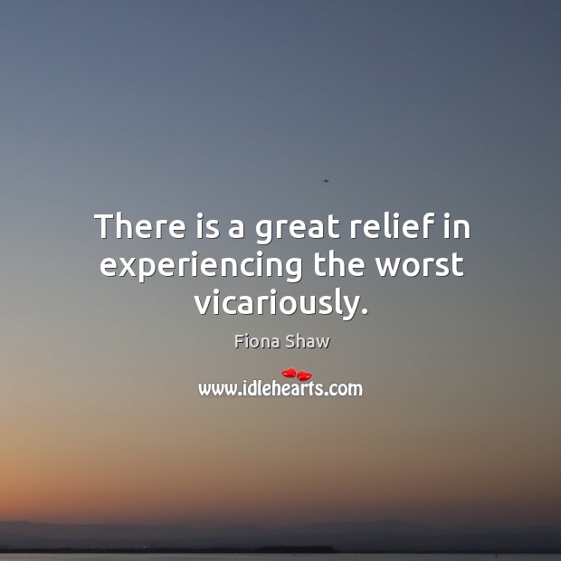 There is a great relief in experiencing the worst vicariously. Fiona Shaw Picture Quote