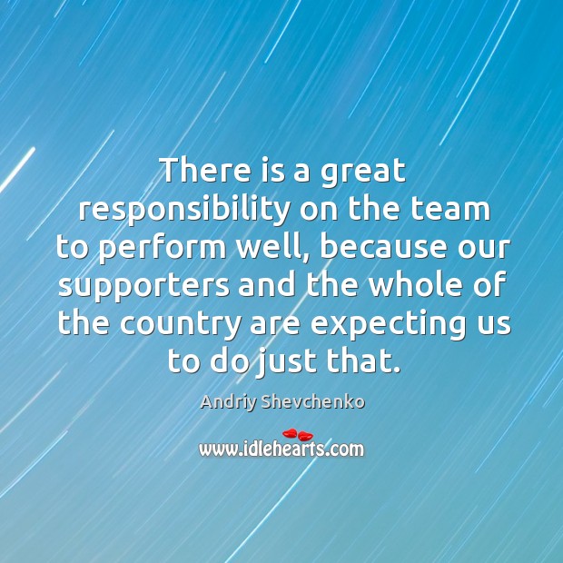 There is a great responsibility on the team to perform well, because our supporters and Andriy Shevchenko Picture Quote