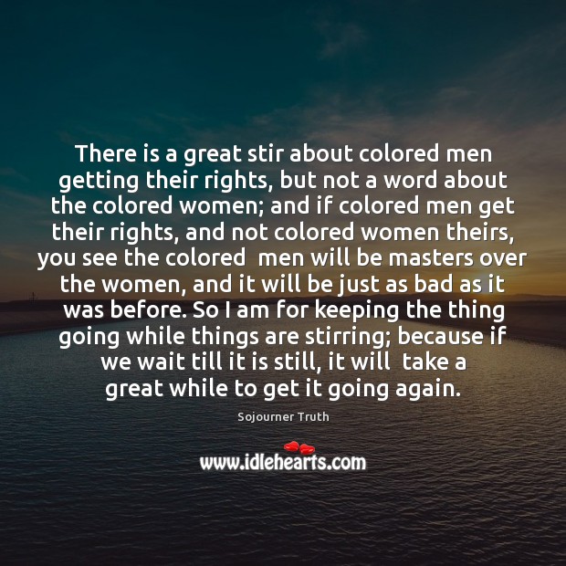 There is a great stir about colored men getting their rights, but Sojourner Truth Picture Quote
