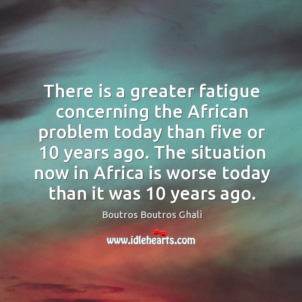 There is a greater fatigue concerning the african problem today than five or 10 years ago. Image