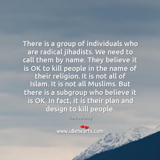There is a group of individuals who are radical jihadists. We need to call them by name. Tim Pawlenty Picture Quote