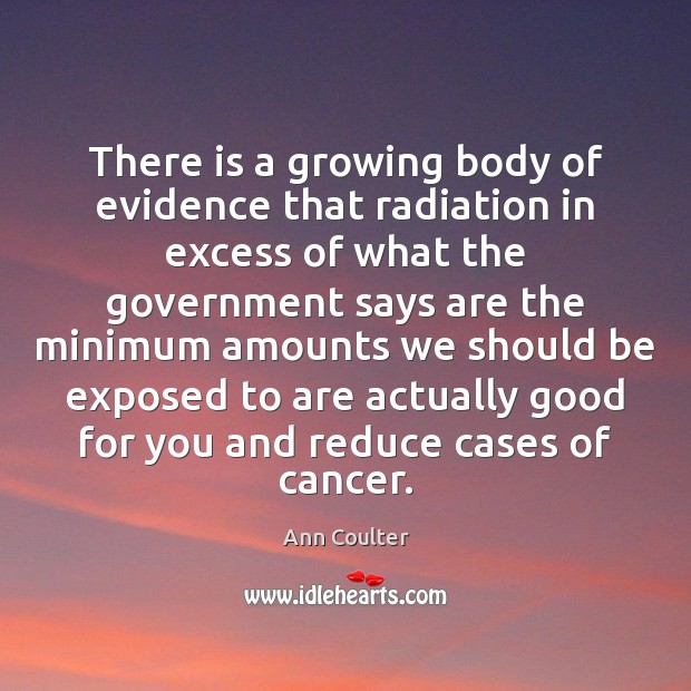 There is a growing body of evidence that radiation in excess of Ann Coulter Picture Quote