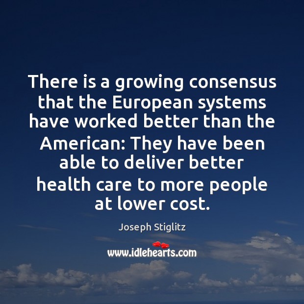 There is a growing consensus that the European systems have worked better Joseph Stiglitz Picture Quote
