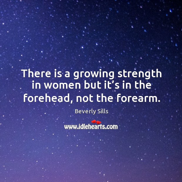 There is a growing strength in women but it’s in the forehead, not the forearm. Beverly Sills Picture Quote