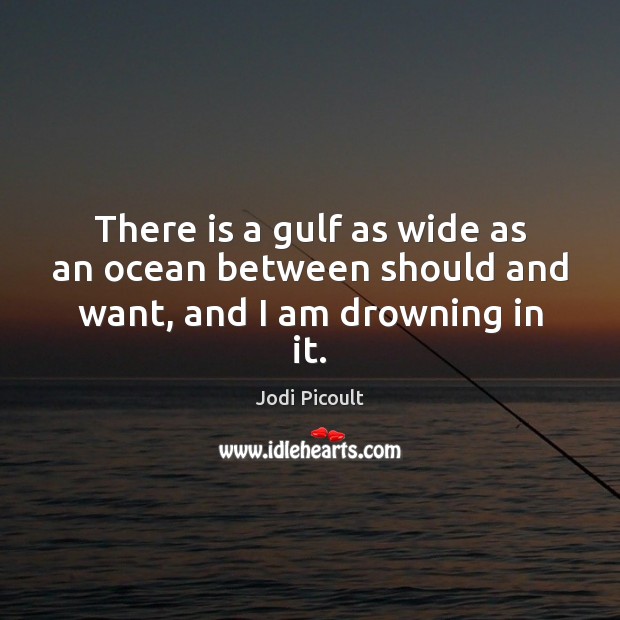 There is a gulf as wide as an ocean between should and want, and I am drowning in it. Jodi Picoult Picture Quote