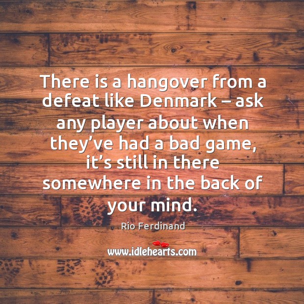 There is a hangover from a defeat like denmark – ask any player about when Rio Ferdinand Picture Quote