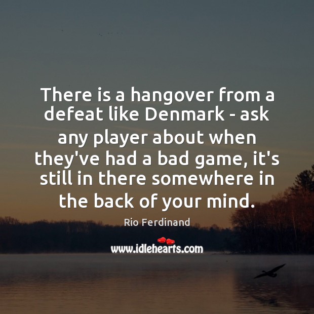 There is a hangover from a defeat like Denmark – ask any Rio Ferdinand Picture Quote