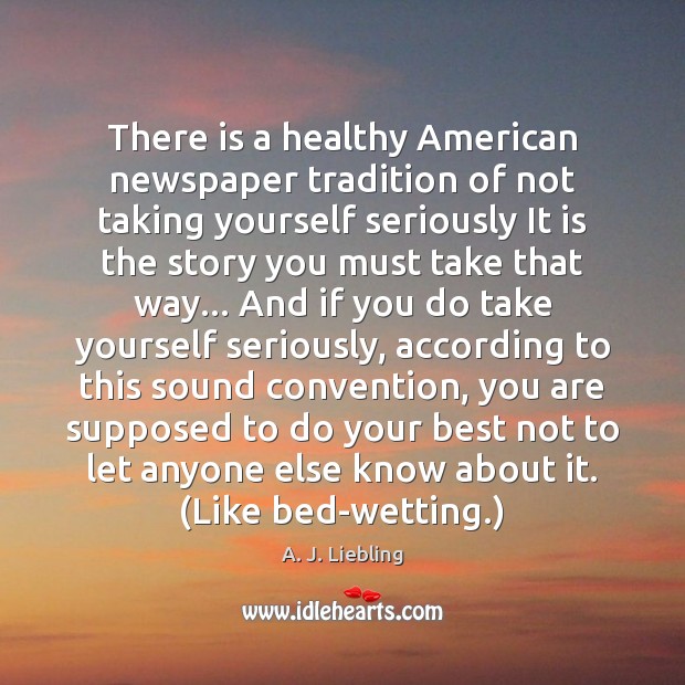 There is a healthy American newspaper tradition of not taking yourself seriously A. J. Liebling Picture Quote