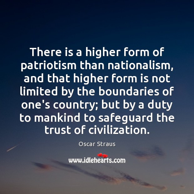 There is a higher form of patriotism than nationalism, and that higher Oscar Straus Picture Quote