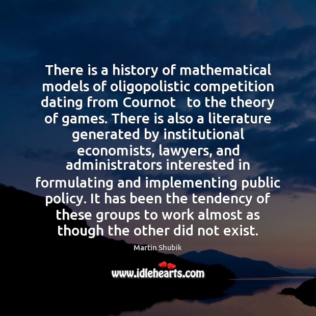 There is a history of mathematical models of oligopolistic competition dating from Martin Shubik Picture Quote