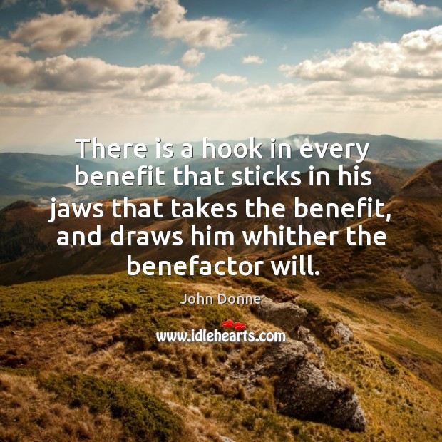 There is a hook in every benefit that sticks in his jaws that takes the benefit, and draws him whither the benefactor will. John Donne Picture Quote