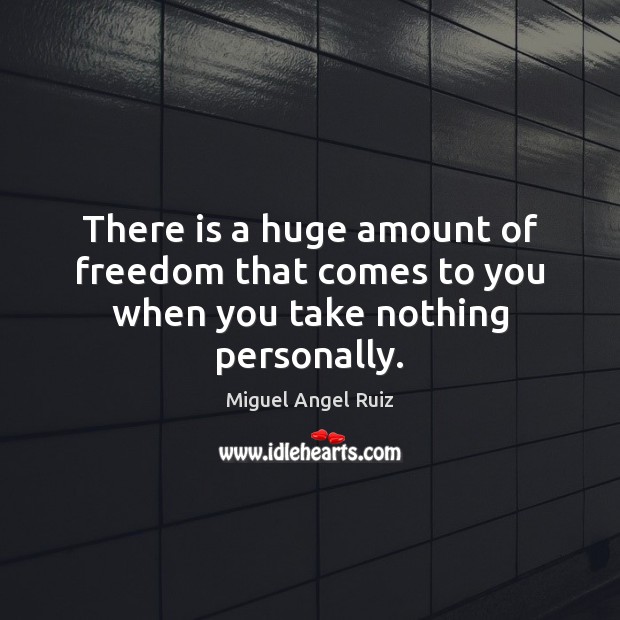 There is a huge amount of freedom that comes to you when you take nothing personally. Image