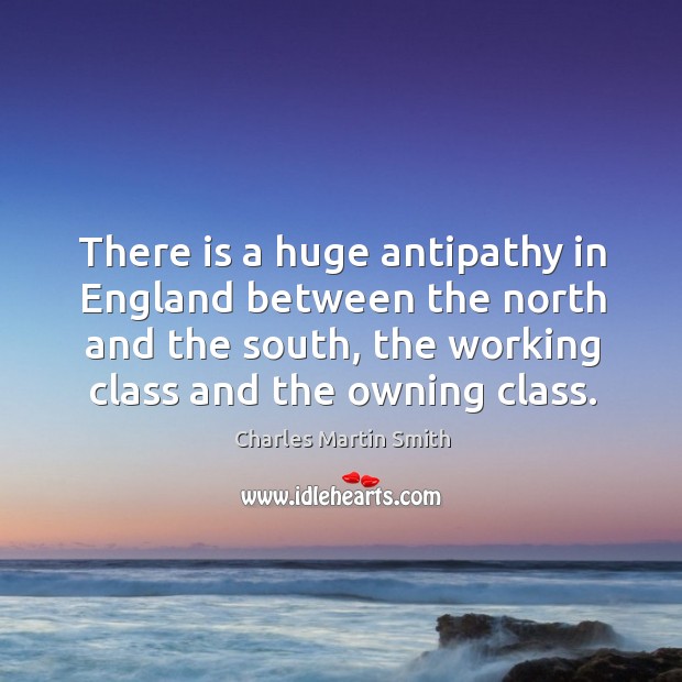 There is a huge antipathy in england between the north and the south, the working class and the owning class. Charles Martin Smith Picture Quote