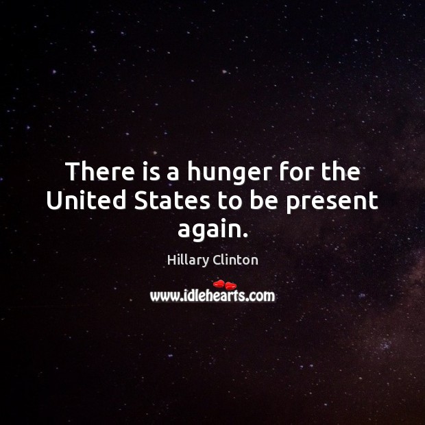 There is a hunger for the United States to be present again. Hillary Clinton Picture Quote