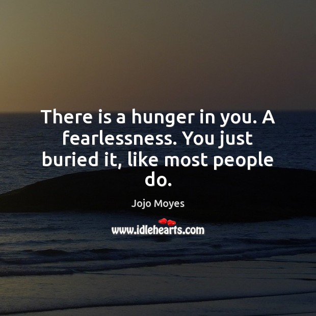There is a hunger in you. A fearlessness. You just buried it, like most people do. Jojo Moyes Picture Quote