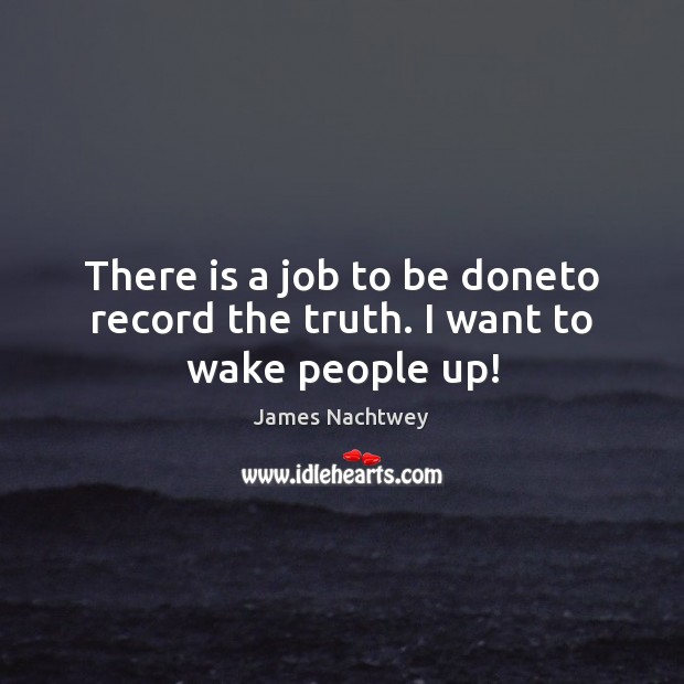There is a job to be doneto record the truth. I want to wake people up! James Nachtwey Picture Quote